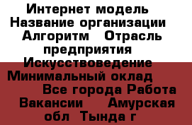 Интернет-модель › Название организации ­ Алгоритм › Отрасль предприятия ­ Искусствоведение › Минимальный оклад ­ 160 000 - Все города Работа » Вакансии   . Амурская обл.,Тында г.